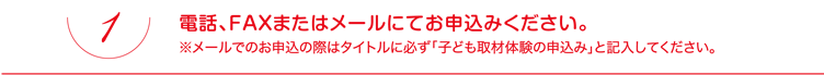 電話、FAXまたはメールにてお申込みください。※メールでのお申込の際はタイトルに必ず「子ども取材体験の申込み」と記入してください。