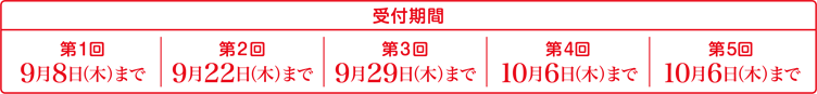 受付期間　第1回：9月8日（木）まで　第2回：9月22日（木）まで　第3回：9月29日（木）まで　第4回：10月6日（木）まで　第5回：10月6日（木）まで