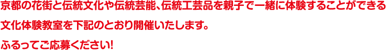 京都の花街と伝統文化や伝統芸能、伝統工芸品を親子で一緒に体験することができる文化体験教室を下記のとおり開催いたします。ふるってご応募ください！