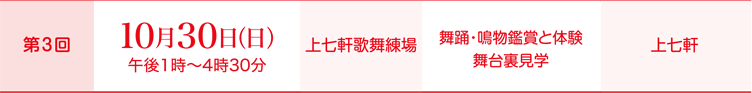 【第3回】10月30日（日）午後1時～4時30分、会場：上七軒歌舞練場、体験内容：舞踊・鳴物鑑賞と体験/舞台裏見学、担当花街：上七軒